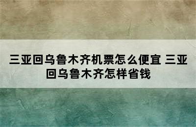 三亚回乌鲁木齐机票怎么便宜 三亚回乌鲁木齐怎样省钱